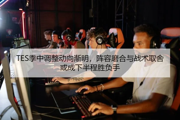 TES季中调整动向渐明，阵容磨合与战术取舍或成下半程胜负手