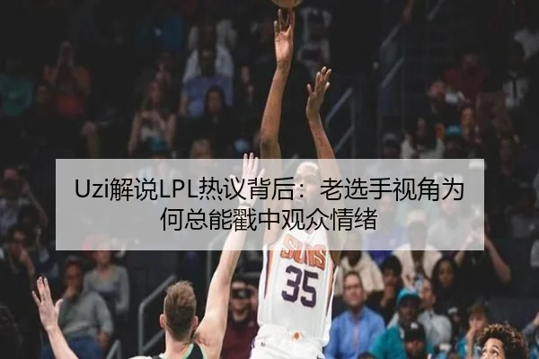 Uzi解说LPL热议背后：老选手视角为何总能戳中观众情绪